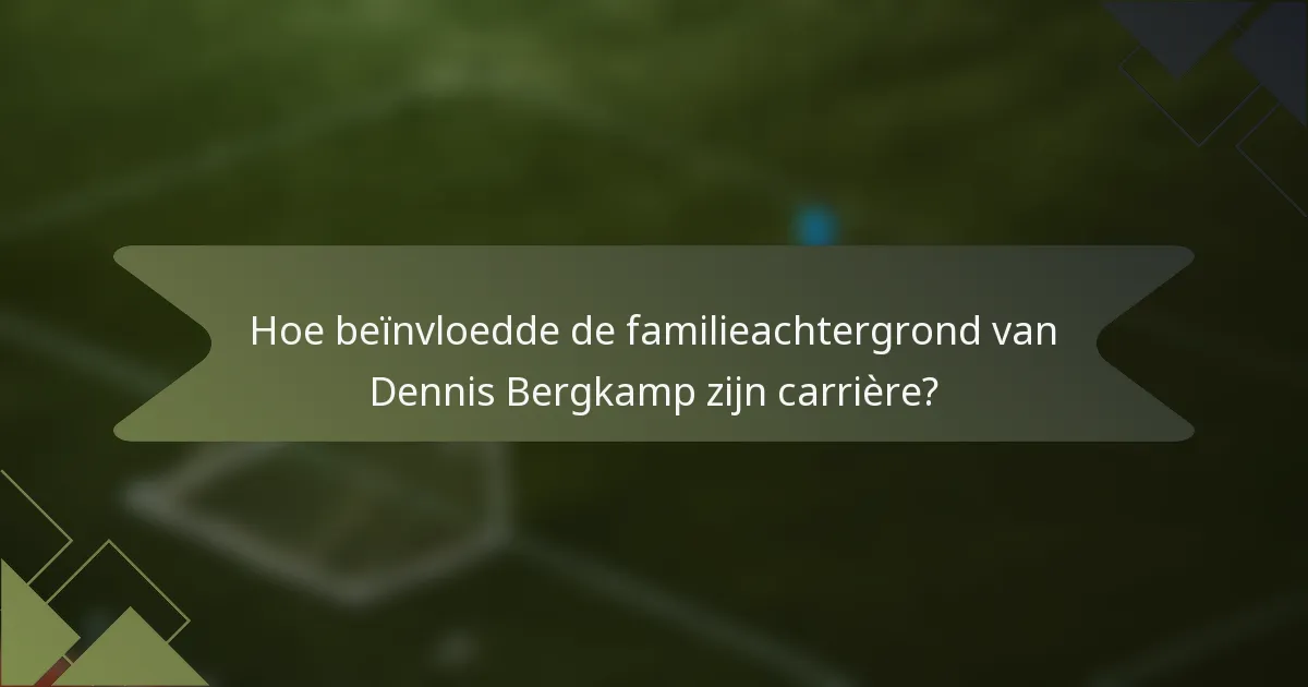 Hoe beïnvloedde de familieachtergrond van Dennis Bergkamp zijn carrière?