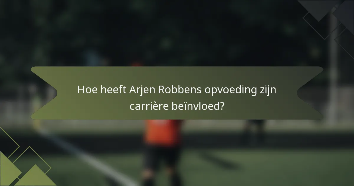 Hoe heeft Arjen Robbens opvoeding zijn carrière beïnvloed?