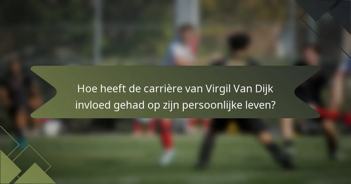Hoe heeft de carrière van Virgil Van Dijk invloed gehad op zijn persoonlijke leven?