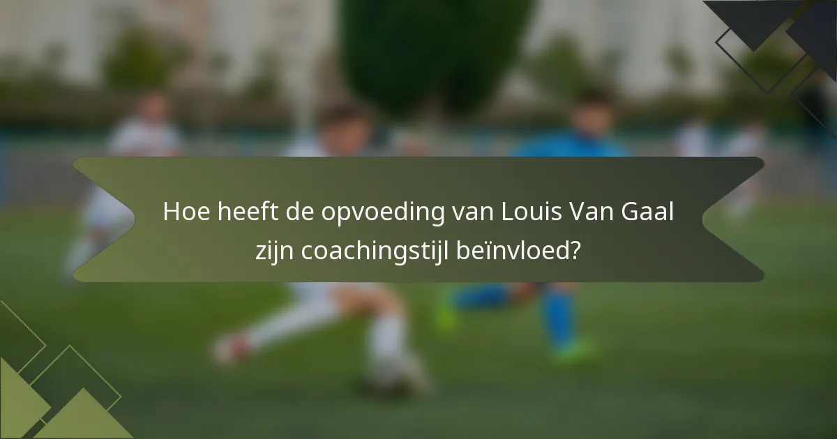 Hoe heeft de opvoeding van Louis Van Gaal zijn coachingstijl beïnvloed?