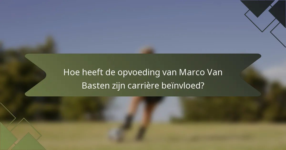 Hoe heeft de opvoeding van Marco Van Basten zijn carrière beïnvloed?