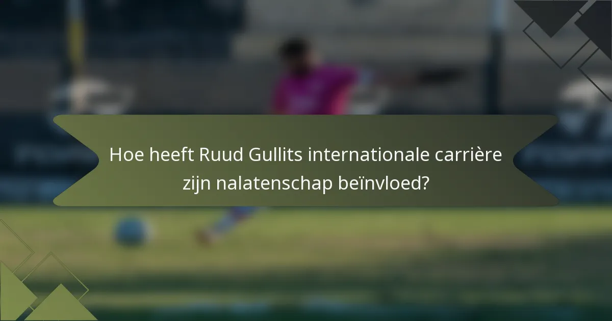 Hoe heeft Ruud Gullits internationale carrière zijn nalatenschap beïnvloed?