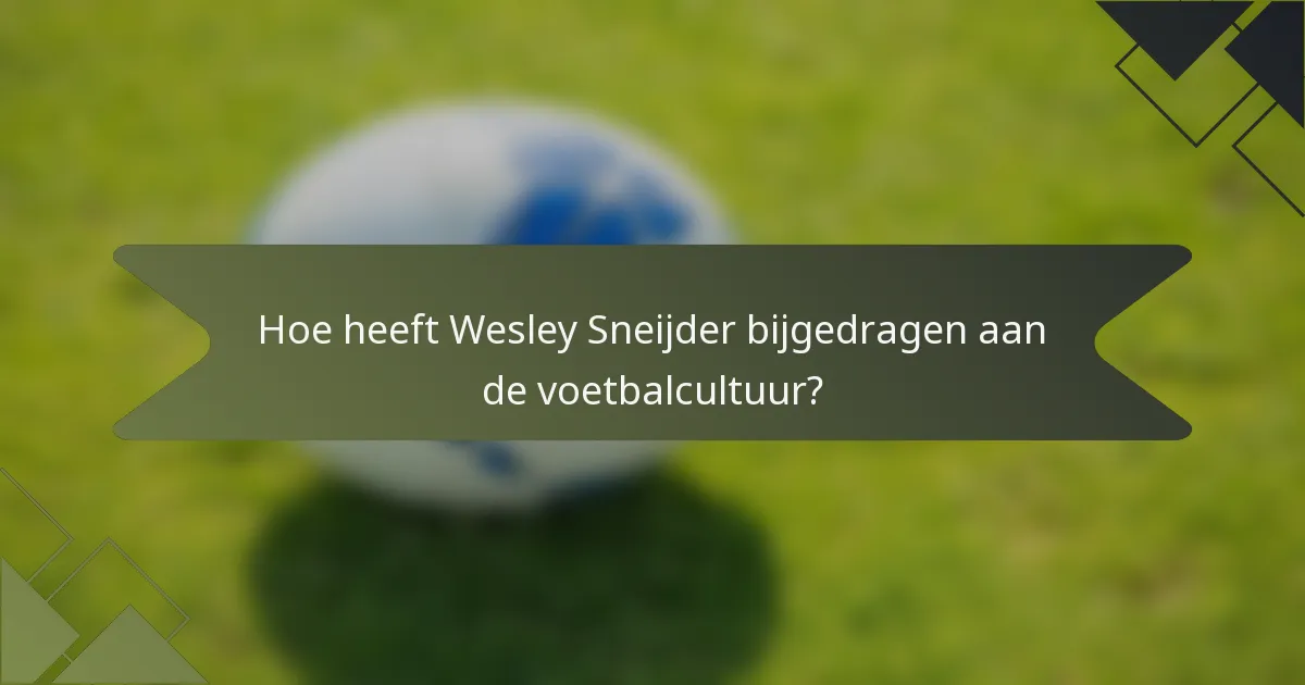Hoe heeft Wesley Sneijder bijgedragen aan de voetbalcultuur?
