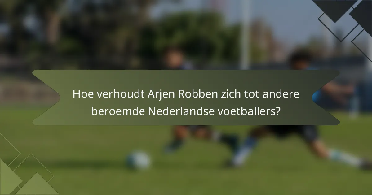 Hoe verhoudt Arjen Robben zich tot andere beroemde Nederlandse voetballers?