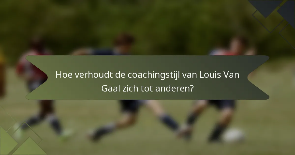 Hoe verhoudt de coachingstijl van Louis Van Gaal zich tot anderen?