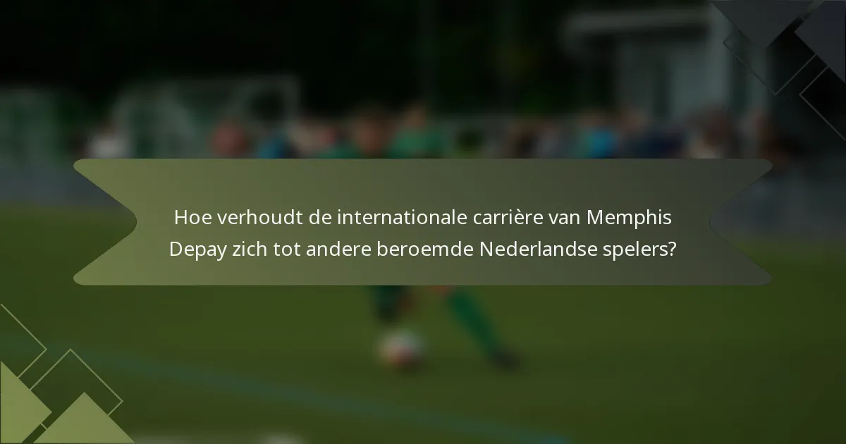 Hoe verhoudt de internationale carrière van Memphis Depay zich tot andere beroemde Nederlandse spelers?