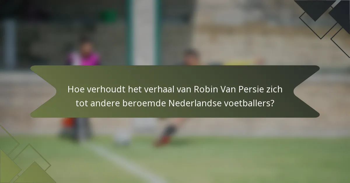 Hoe verhoudt het verhaal van Robin Van Persie zich tot andere beroemde Nederlandse voetballers?