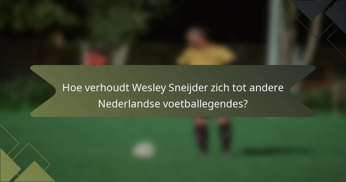 Hoe verhoudt Wesley Sneijder zich tot andere Nederlandse voetballegendes?