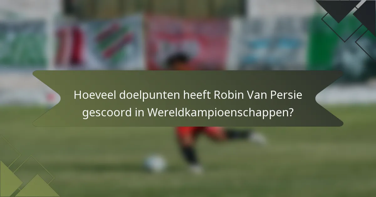 Hoeveel doelpunten heeft Robin Van Persie gescoord in Wereldkampioenschappen?