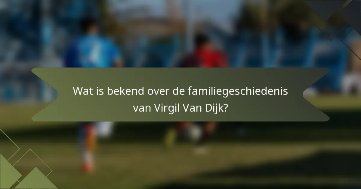 Wat is bekend over de familiegeschiedenis van Virgil Van Dijk?