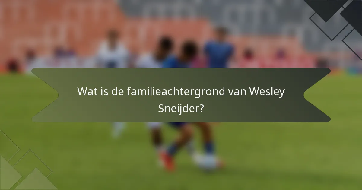 Wat is de familieachtergrond van Wesley Sneijder?