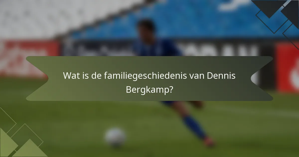 Wat is de familiegeschiedenis van Dennis Bergkamp?