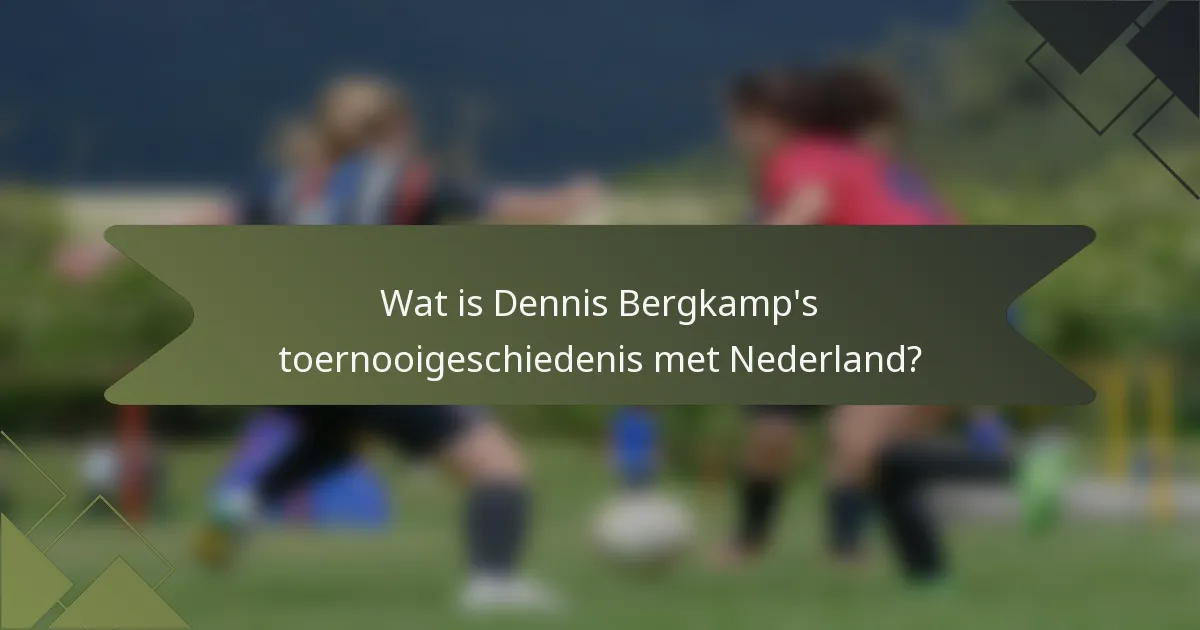 Wat is Dennis Bergkamp's toernooigeschiedenis met Nederland?