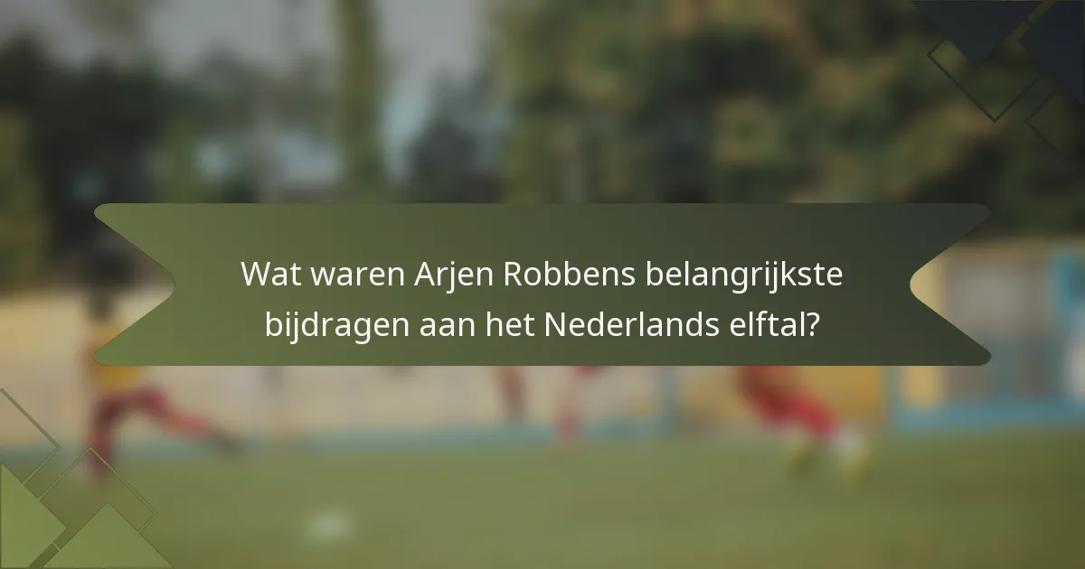 Wat waren Arjen Robbens belangrijkste bijdragen aan het Nederlands elftal?