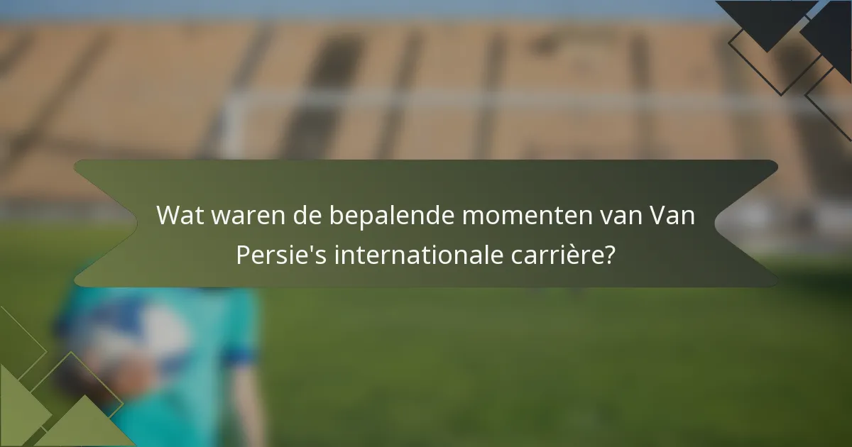 Wat waren de bepalende momenten van Van Persie's internationale carrière?