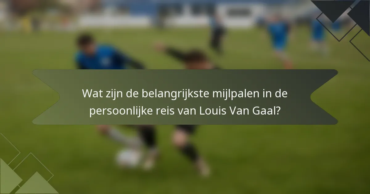 Wat zijn de belangrijkste mijlpalen in de persoonlijke reis van Louis Van Gaal?