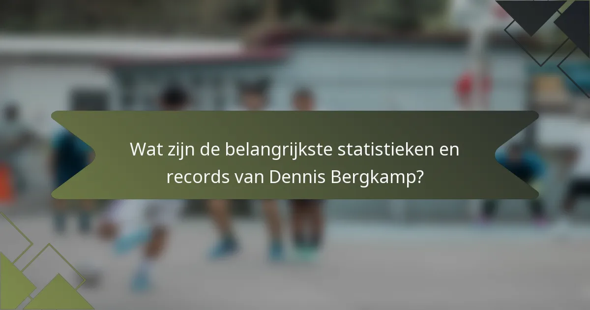 Wat zijn de belangrijkste statistieken en records van Dennis Bergkamp?