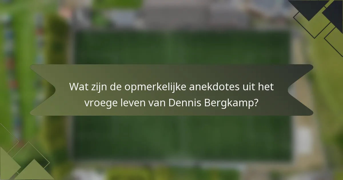 Wat zijn de opmerkelijke anekdotes uit het vroege leven van Dennis Bergkamp?
