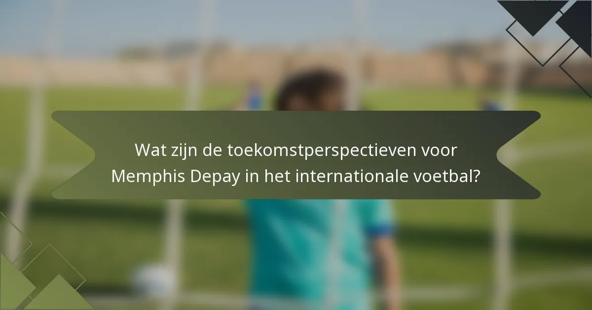 Wat zijn de toekomstperspectieven voor Memphis Depay in het internationale voetbal?