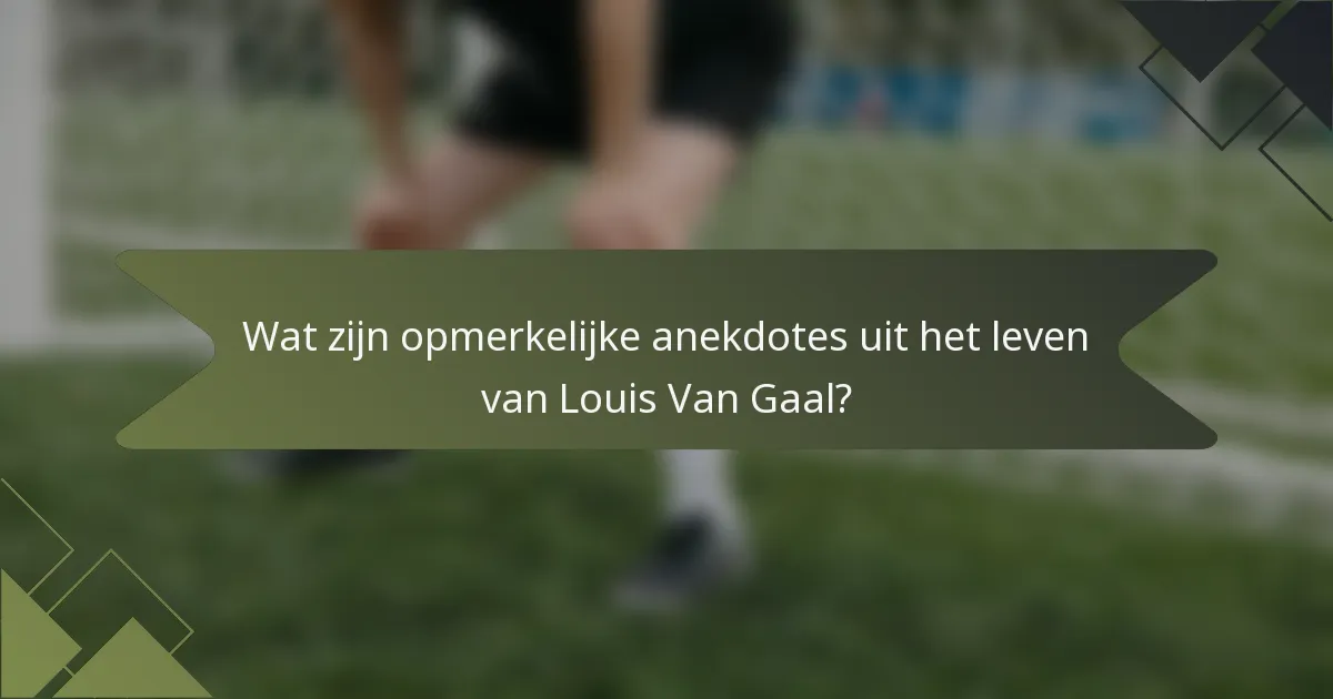 Wat zijn opmerkelijke anekdotes uit het leven van Louis Van Gaal?