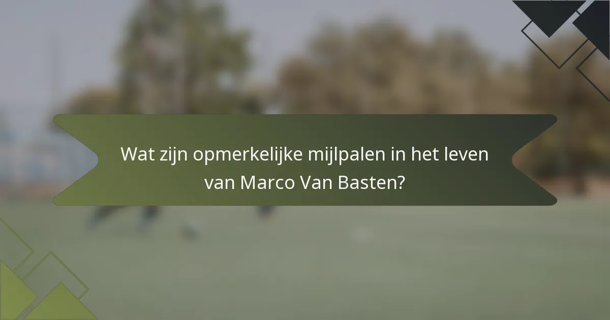 Wat zijn opmerkelijke mijlpalen in het leven van Marco Van Basten?