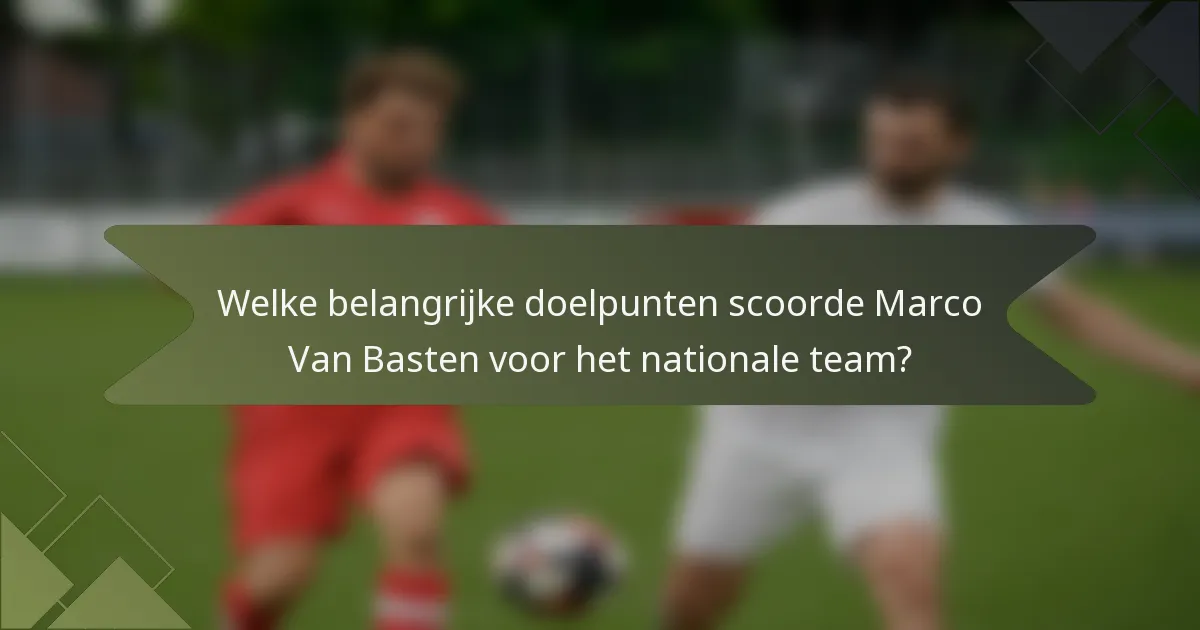 Welke belangrijke doelpunten scoorde Marco Van Basten voor het nationale team?