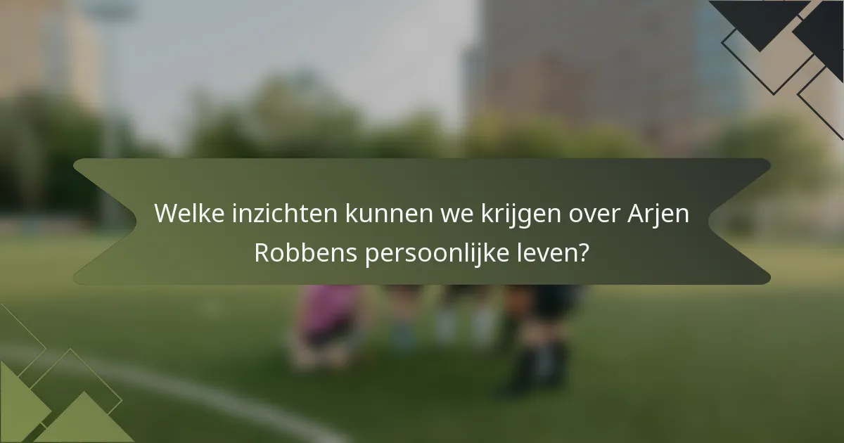 Welke inzichten kunnen we krijgen over Arjen Robbens persoonlijke leven?