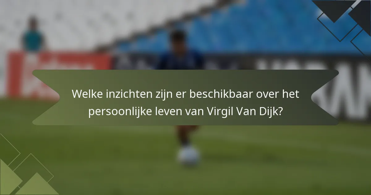 Welke inzichten zijn er beschikbaar over het persoonlijke leven van Virgil Van Dijk?
