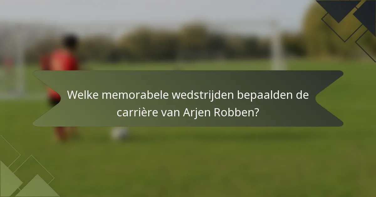 Welke memorabele wedstrijden bepaalden de carrière van Arjen Robben?