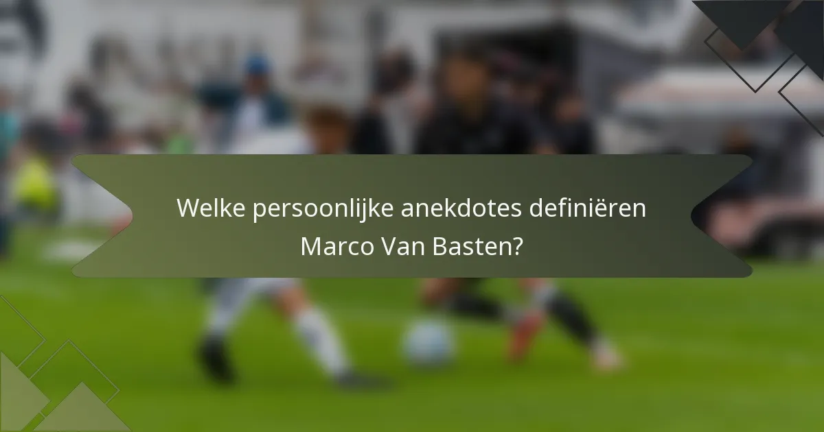 Welke persoonlijke anekdotes definiëren Marco Van Basten?