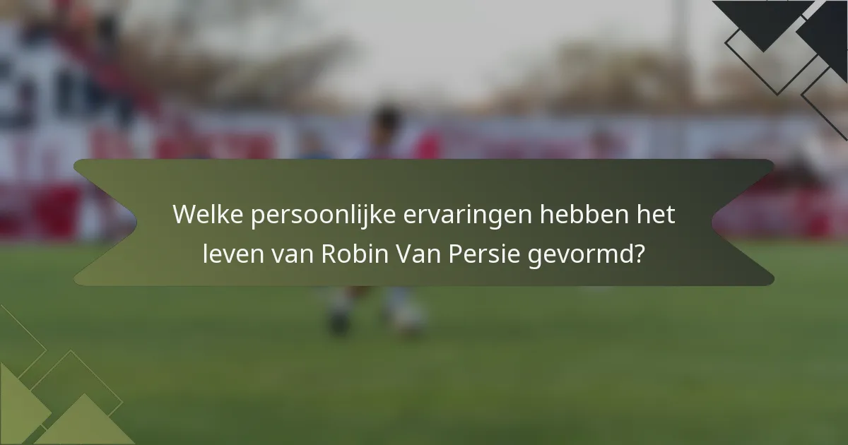 Welke persoonlijke ervaringen hebben het leven van Robin Van Persie gevormd?