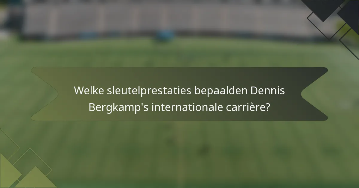 Welke sleutelprestaties bepaalden Dennis Bergkamp's internationale carrière?