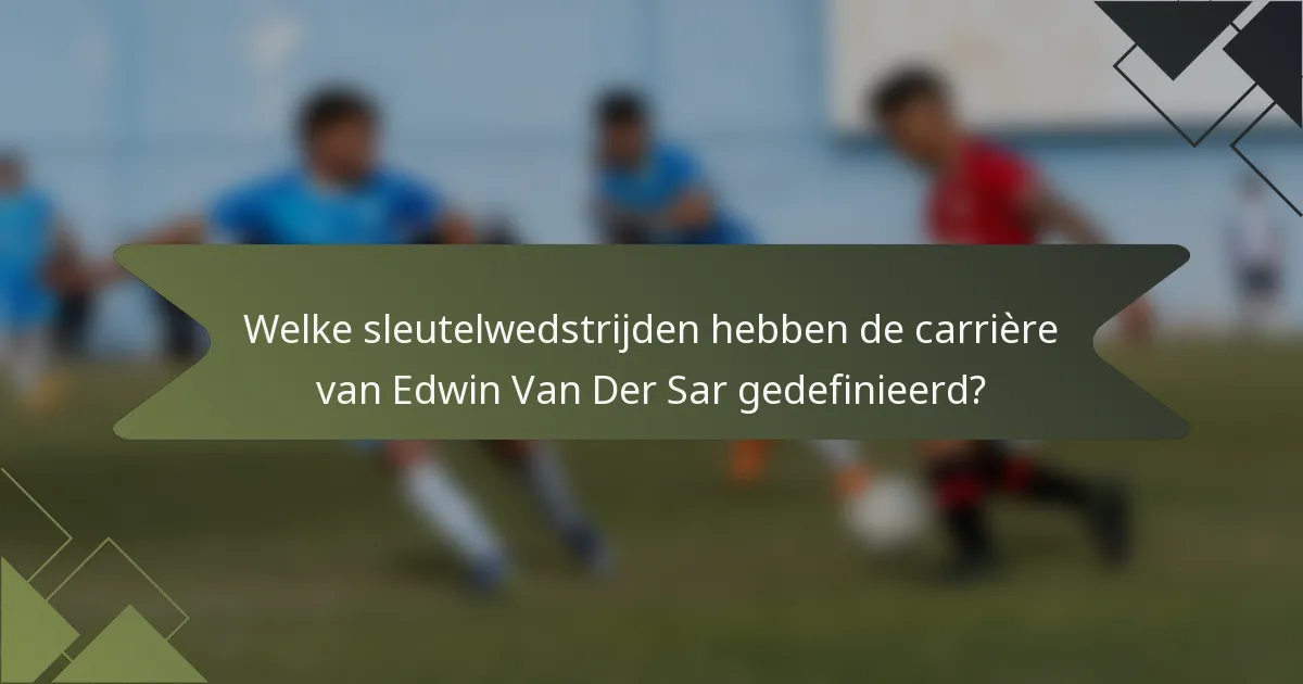 Welke sleutelwedstrijden hebben de carrière van Edwin Van Der Sar gedefinieerd?