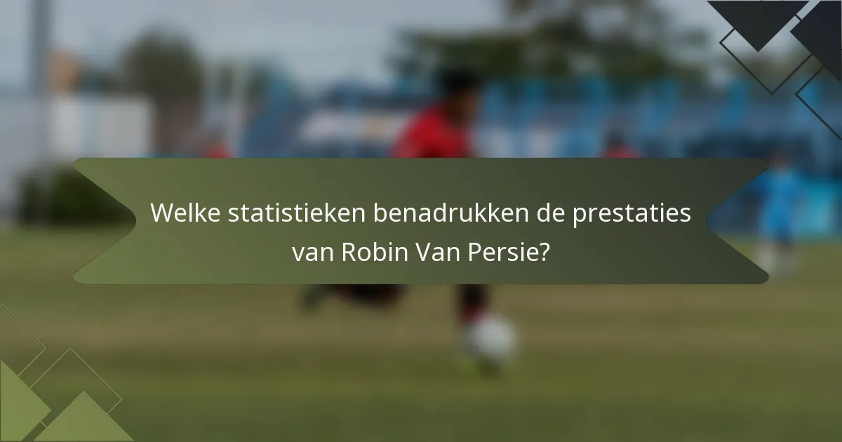 Welke statistieken benadrukken de prestaties van Robin Van Persie?