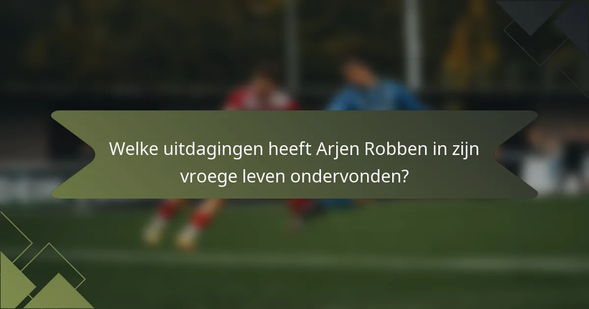 Welke uitdagingen heeft Arjen Robben in zijn vroege leven ondervonden?