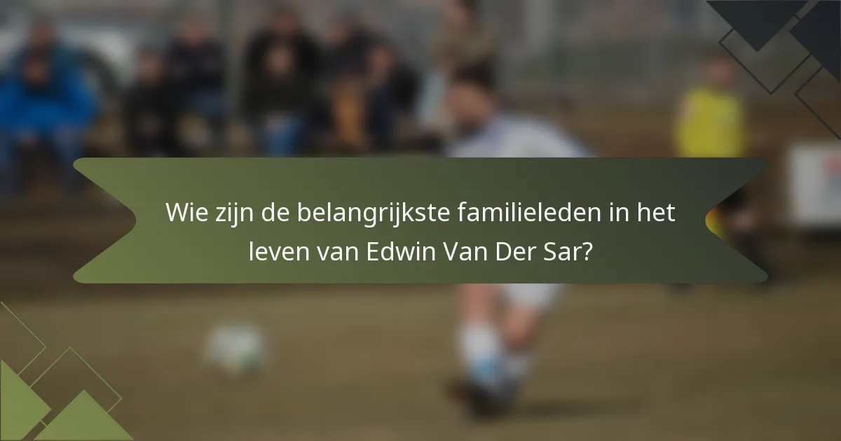 Wie zijn de belangrijkste familieleden in het leven van Edwin Van Der Sar?