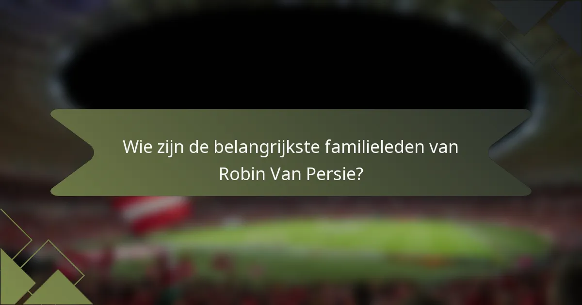 Wie zijn de belangrijkste familieleden van Robin Van Persie?