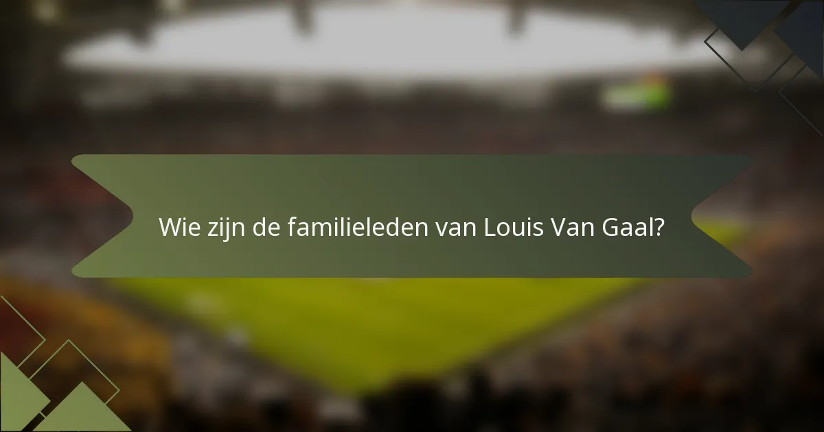 Wie zijn de familieleden van Louis Van Gaal?